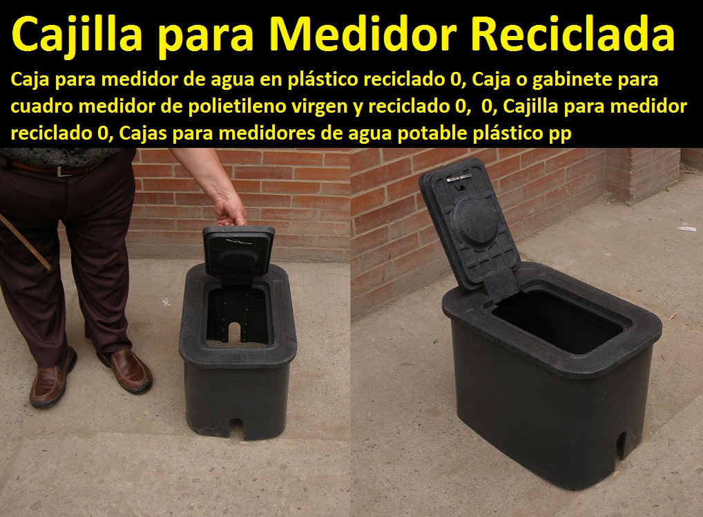 Caja para medidor de agua en plástico reciclado 0, Caja o gabinete para cuadro medidor de polietileno virgen y reciclado 0, 0, Cajilla para medidor reciclado 0, Cajas para medidores de agua potable plástico pp Caja para medidor de agua en plástico reciclado 0, Caja o gabinete para cuadro medidor de polietileno virgen y reciclado 0, 0, Cajilla para medidor reciclado 0, Cajas para medidores de agua potable plástico pp 00000000000 Caja para medidor de agua en plástico reciclado 0, Caja o gabinete para cuadro medidor de polietileno virgen y reciclado 0, 0, Cajilla para medidor reciclado 0, Cajas para medidores de agua potable plástico pp